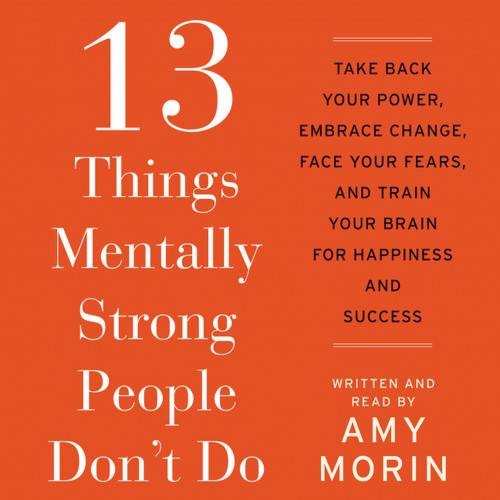 13 Things Mentally Strong People Don't Do: Take Back Your Power, Embrace Change, Face Your Fears, and Train Your Brain for Happiness and Success