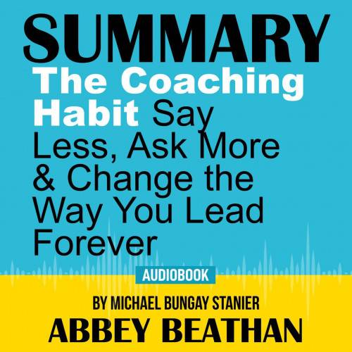 Summary of The Coaching Habit: Say Less, Ask More & Change the Way You Lead Forever by Michael Bungay Stanier