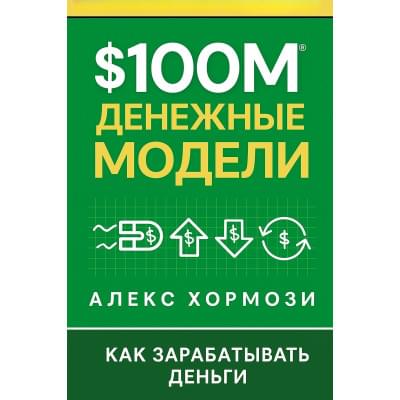 $100 млн. Денежные модели: Как заработать деньги .Алекс Хормози.Русский язык .2025 год.(PDF)