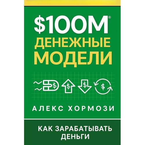 $100 млн. Денежные модели: Как заработать деньги .Алекс Хормози.Русский язык .2025 год.(PDF)
